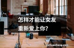 怎样才能让女友重新爱上你？