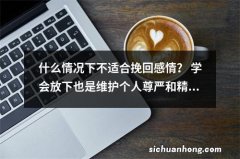 什么情况下不适合挽回感情？ 学会放下也是维护个人尊严和精神健康的一种方式。