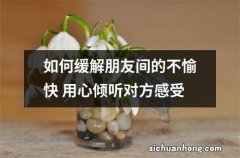 如何缓解朋友间的不愉快 用心倾听对方感受