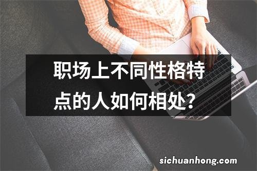 职场上不同性格特点的人如何相处？