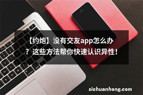 【约炮】没有交友app怎么办？这些方法帮你快速认识异性！