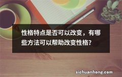 性格特点是否可以改变，有哪些方法可以帮助改变性格？