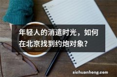 年轻人的消遣时光，如何在北京找到约炮对象？