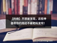 【约炮】不想被发现，这些神器帮你约炮还不被老妈发现！