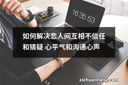 如何解决恋人间互相不信任和猜疑 心平气和沟通心声