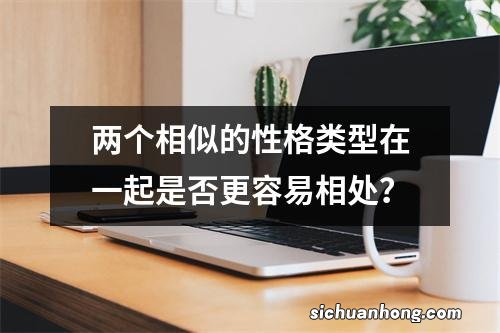 两个相似的性格类型在一起是否更容易相处？