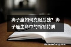 狮子座如何克服孤独？狮子座生命中的领袖特质