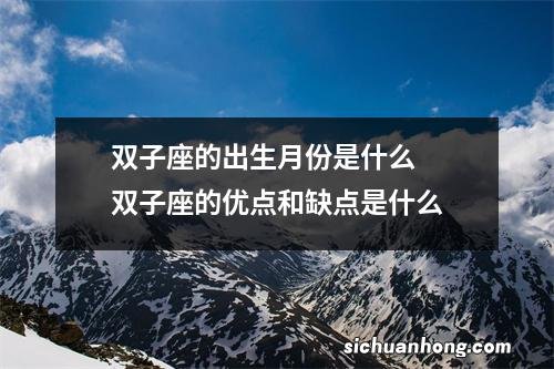 双子座的出生月份是什么双子座的优点和缺点是什么