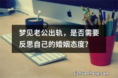 梦见老公出轨，是否需要反思自己的婚姻态度？