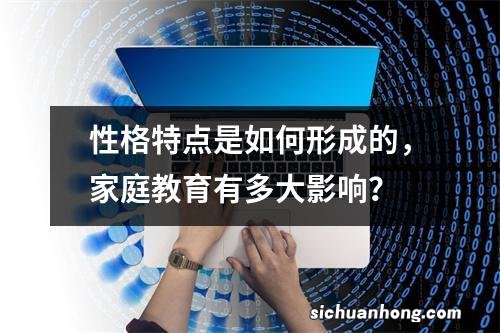 性格特点是如何形成的，家庭教育有多大影响？