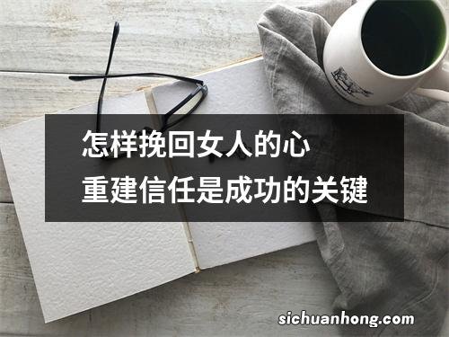 怎样挽回女人的心重建信任是成功的关键