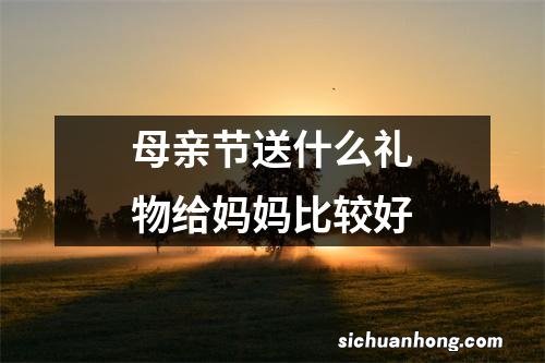 母亲节送什么礼物给妈妈比较好