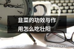 韭菜的功效与作用怎么吃壮阳