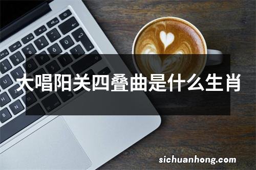 大唱阳关四叠曲是什么生肖