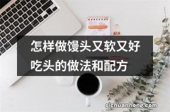 怎样做馒头又软又好吃头的做法和配方