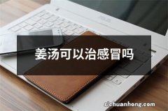 姜汤可以治感冒吗