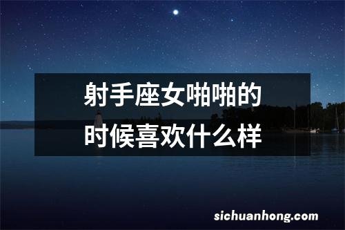 射手座女啪啪的时候喜欢什么样