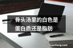 骨头汤里的白色是蛋白质还是脂肪