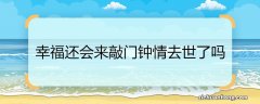 幸福还会来敲门钟情去世了吗 幸福还会来敲门钟情去世没有