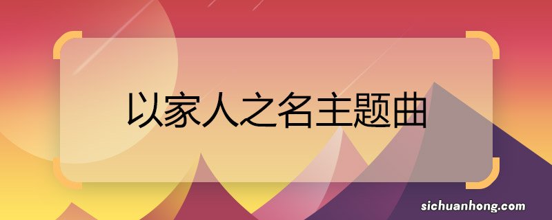 以家人之名主题曲 以家人之名主题曲合集