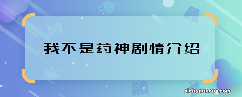 我不是药神剧情介绍 我不是药神主要讲什么