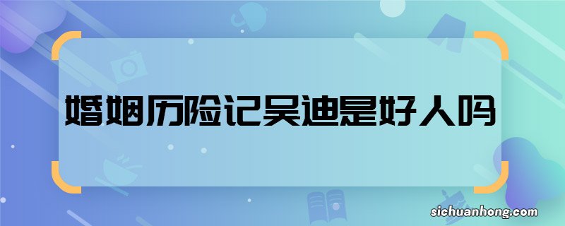 婚姻历险记吴迪是好人吗