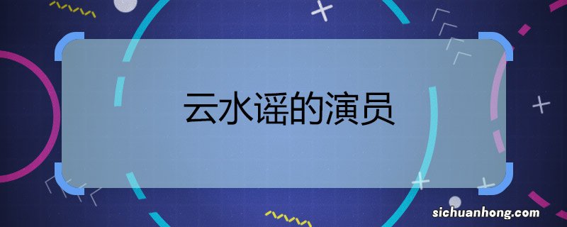 云水谣的演员电影云水谣演员有哪些