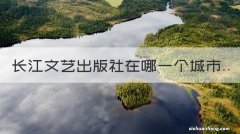 长江文艺出版社在哪一个城市 长江文艺出版社在哪一个城市出版