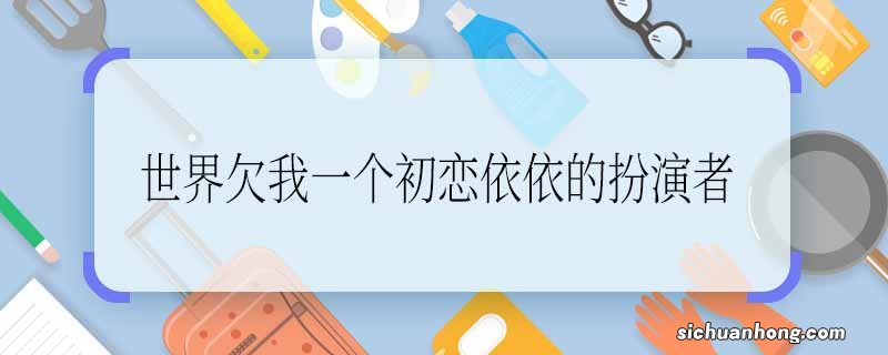 《世界欠我一个初恋》依依的扮演者 《世界欠我一个初恋》依依的扮演者是谁