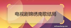 电视剧锦绣南歌结局 电视剧锦绣南歌结局是什么