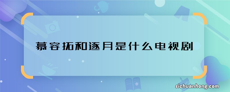 慕容拓和逐月是什么电视剧 慕容拓和逐月是哪部剧里的