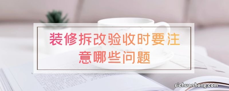 装修拆改验收时要注意哪些问题