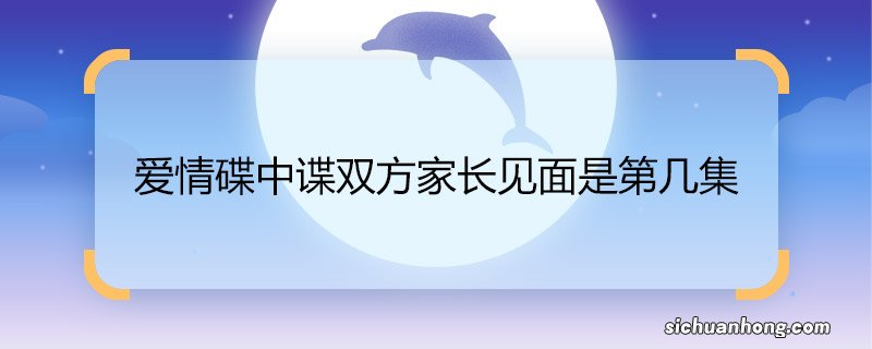 爱情碟中谍双方家长见面是第几集 爱情碟中谍双方家长见面的集数