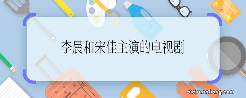 李晨和宋佳主演的电视剧李晨和宋佳主演的电视剧是哪一部