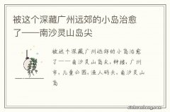 被这个深藏广州远郊的小岛治愈了——南沙灵山岛尖