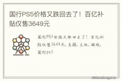 国行PS5价格又跌回去了！百亿补贴仅售3649元