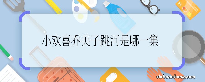 小欢喜乔英子跳河是哪一集小欢喜乔英子跳河是第几集