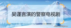 吴谨言演的警察电视剧 吴谨言演的警察电视剧是什么