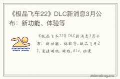 《极品飞车22》DLC新消息3月公布：新功能、体验等