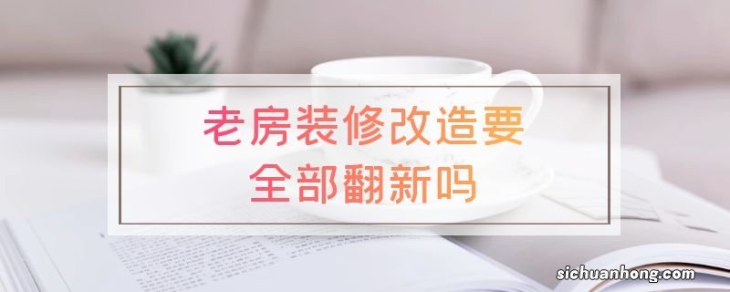 老房装修改造要全部翻新吗