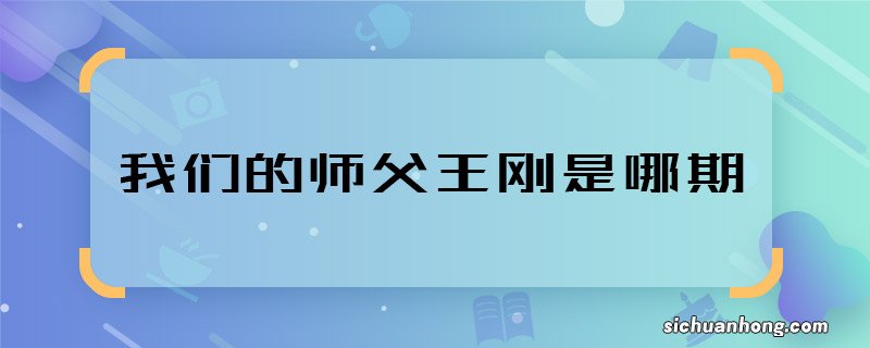 我们的师父王刚是哪期 我们的师父有王刚是哪一期播