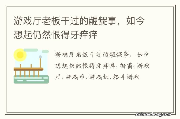 游戏厅老板干过的龌龊事，如今想起仍然恨得牙痒痒