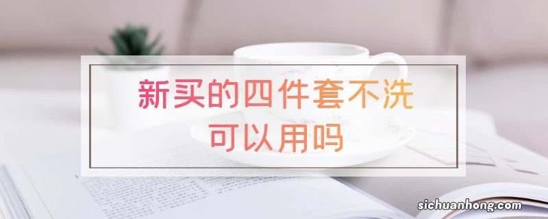 新买的四件套不洗可以用吗