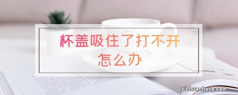 杯盖吸住了打不开怎么办