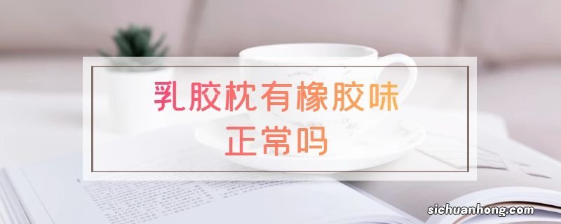 乳胶枕有橡胶味正常吗