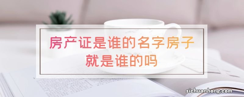 房产证是谁的名字房子就是谁的吗