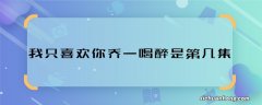 我只喜欢你乔一喝醉是第几集 我只喜欢你乔一喝醉在哪集播的