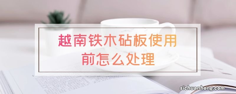 越南铁木砧板使用前怎么处理