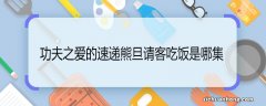 功夫之爱的速递熊旦请客吃饭是哪集 功夫之爱的速递熊旦哪集请吃饭