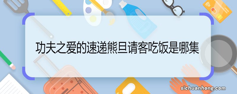 功夫之爱的速递熊旦请客吃饭是哪集 功夫之爱的速递熊旦哪集请吃饭